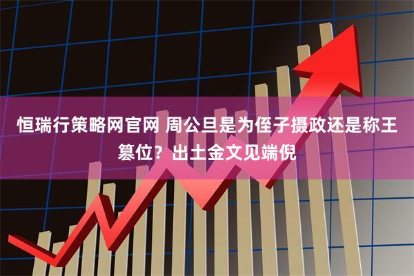 恒瑞行策略网官网 周公旦是为侄子摄政还是称王篡位？出土金文见端倪