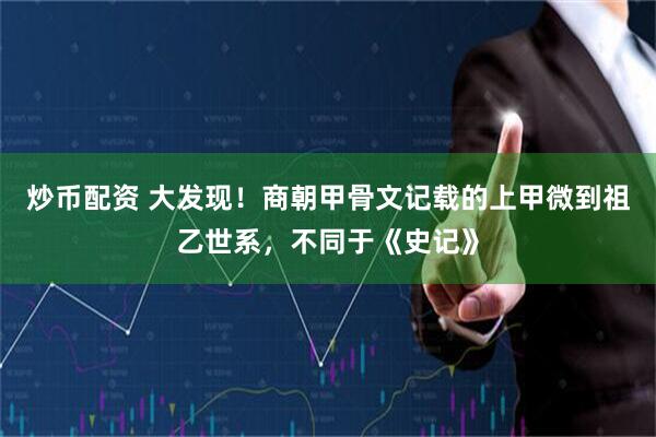 炒币配资 大发现！商朝甲骨文记载的上甲微到祖乙世系，不同于《史记》