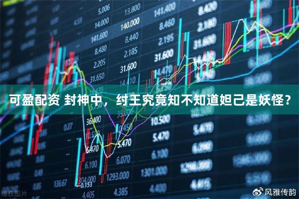 可盈配资 封神中，纣王究竟知不知道妲己是妖怪？