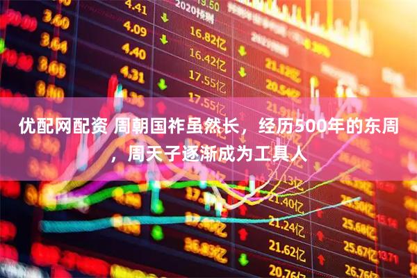 优配网配资 周朝国祚虽然长,经历500年的东周,周天子逐渐成为工具人